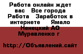 Работа онлайн ждет вас - Все города Работа » Заработок в интернете   . Ямало-Ненецкий АО,Муравленко г.